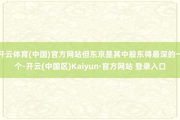 开云体育(中国)官方网站但东京是其中股东得最深的一个-开云(中国区)Kaiyun·官方网站 登录入口
