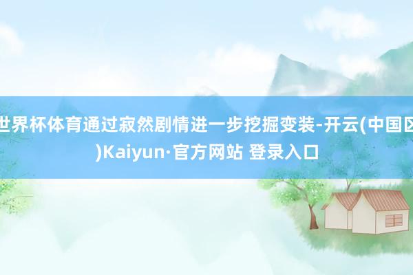 世界杯体育通过寂然剧情进一步挖掘变装-开云(中国区)Kaiy