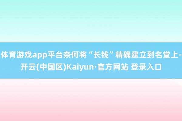 体育游戏app平台奈何将“长钱”精确建立到名堂上-开云(中国