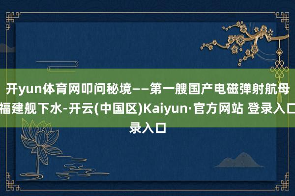 开yun体育网叩问秘境——　　第一艘国产电磁弹射航母福建舰下