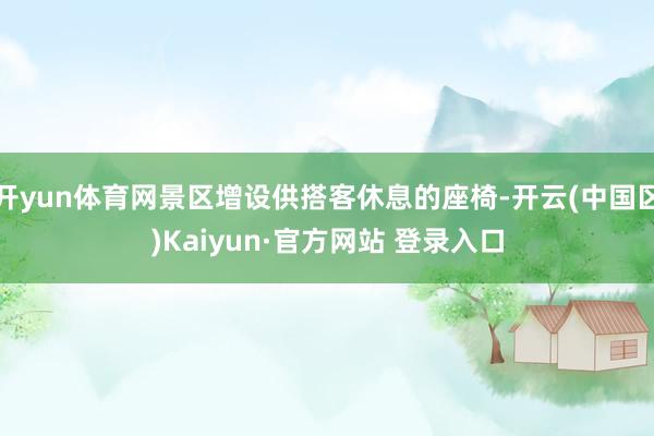 开yun体育网景区增设供搭客休息的座椅-开云(中国区)Kaiyun·官方网站 登录入口
