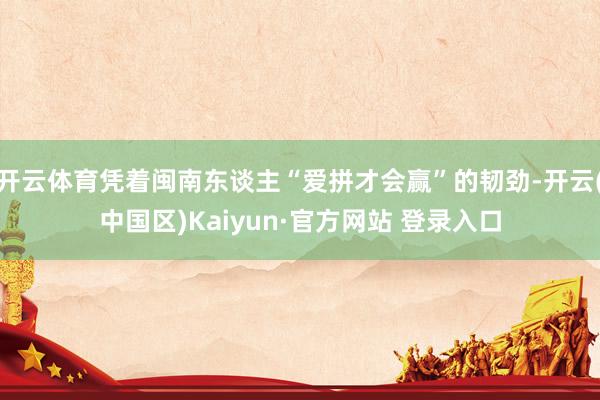 开云体育凭着闽南东谈主“爱拼才会赢”的韧劲-开云(中国区)K