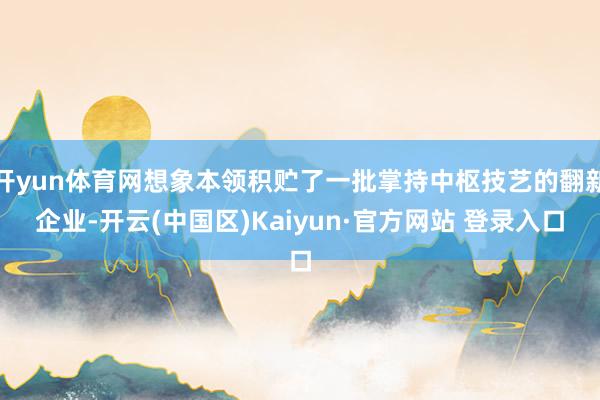 开yun体育网想象本领积贮了一批掌持中枢技艺的翻新企业-开云